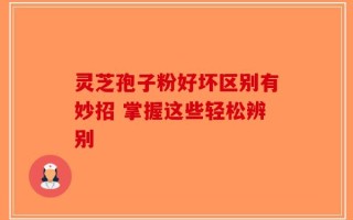 灵芝孢子粉好坏区别有妙招 掌握这些轻松辨别