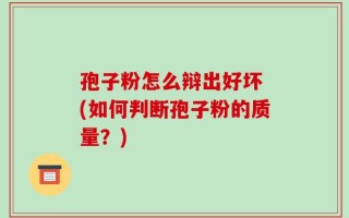 孢子粉怎么辩出好坏 (如何判断孢子粉的质量？)