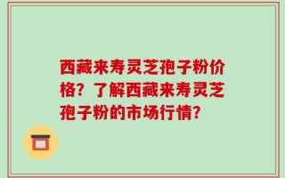 西藏来寿灵芝孢子粉价格？了解西藏来寿灵芝孢子粉的市场行情？