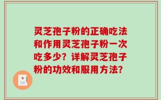 灵芝孢子粉的正确吃法和作用灵芝孢子粉一次吃多少？详解灵芝孢子粉的功效和服用方法？