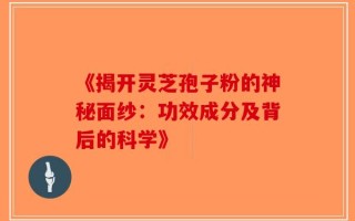 《揭开灵芝孢子粉的神秘面纱：功效成分及背后的科学》