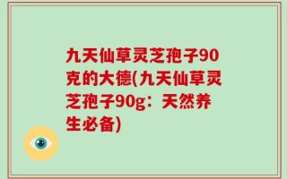 九天仙草灵芝孢子90克的大德(九天仙草灵芝孢子90g：天然养生必备)