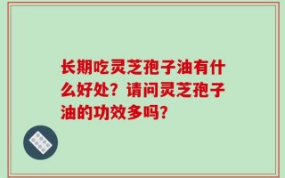 长期吃灵芝孢子油有什么好处？请问灵芝孢子油的功效多吗？