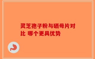 灵芝孢子粉与硒母片对比 哪个更具优势
