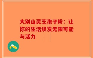 大别山灵芝孢子粉：让你的生活焕发无限可能与活力
