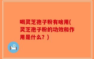 喝灵芝孢子粉有啥用(灵芝孢子粉的功效和作用是什么？)