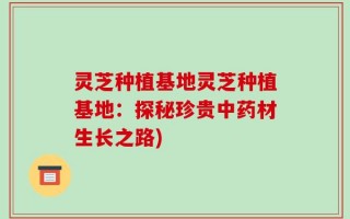 灵芝种植基地灵芝种植基地：探秘珍贵中药材生长之路)