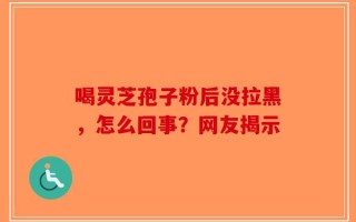 喝灵芝孢子粉后没拉黑，怎么回事？网友揭示