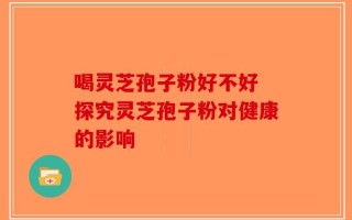 喝灵芝孢子粉好不好 探究灵芝孢子粉对健康的影响