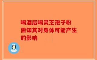 喝酒后喝灵芝孢子粉 需知其对身体可能产生的影响