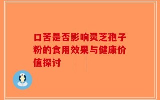 口苦是否影响灵芝孢子粉的食用效果与健康价值探讨