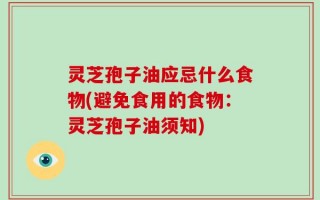 灵芝孢子油应忌什么食物(避免食用的食物：灵芝孢子油须知)