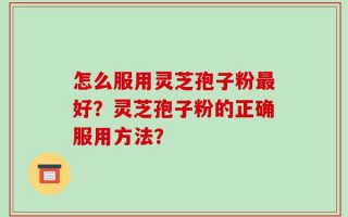怎么服用灵芝孢子粉最好？灵芝孢子粉的正确服用方法？