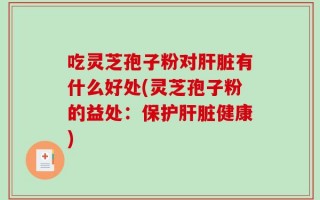 吃灵芝孢子粉对肝脏有什么好处(灵芝孢子粉的益处：保护肝脏健康)