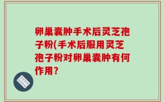 卵巢囊肿手术后灵芝孢子粉(手术后服用灵芝孢子粉对卵巢囊肿有何作用？