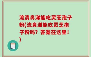 流清鼻涕能吃灵芝孢子粉(流鼻涕能吃灵芝孢子粉吗？答案在这里！)