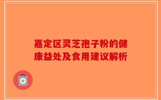 嘉定区灵芝孢子粉的健康益处及食用建议解析