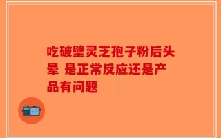 吃破壁灵芝孢子粉后头晕 是正常反应还是产品有问题