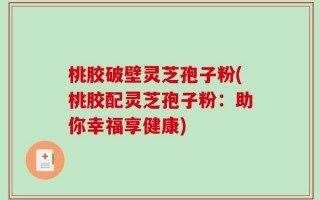 桃胶破壁灵芝孢子粉(桃胶配灵芝孢子粉：助你幸福享健康)
