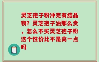 灵芝孢子粉冲完有结晶物？灵芝孢子油那么贵，怎么不买灵芝孢子粉这个性价比不是高一点吗