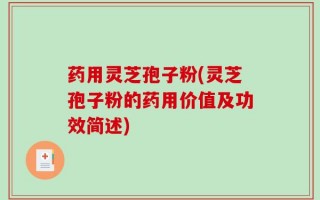药用灵芝孢子粉(灵芝孢子粉的药用价值及功效简述)