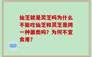仙芝就是灵芝吗为什么不能吃仙芝和灵芝是同一种菌类吗？为何不宜食用？