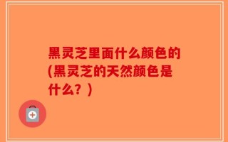 黑灵芝里面什么颜色的(黑灵芝的天然颜色是什么？)