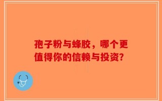 孢子粉与蜂胶，哪个更值得你的信赖与投资？