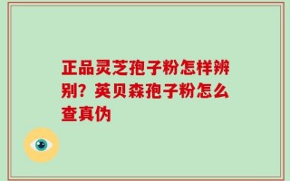 正品灵芝孢子粉怎样辨别？英贝森孢子粉怎么查真伪