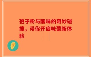 孢子粉与酸味的奇妙碰撞，带你开启味蕾新体验