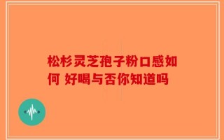 松杉灵芝孢子粉口感如何 好喝与否你知道吗