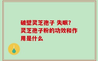 破壁灵芝孢子 失眠？灵芝孢子粉的功效和作用是什么