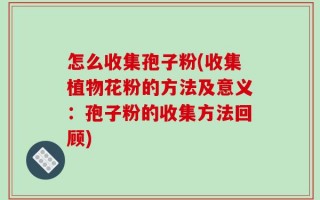 怎么收集孢子粉(收集植物花粉的方法及意义：孢子粉的收集方法回顾)