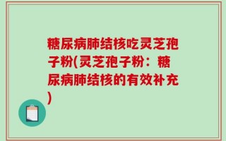 糖尿病肺结核吃灵芝孢子粉(灵芝孢子粉：糖尿病肺结核的有效补充)