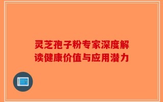 灵芝孢子粉专家深度解读健康价值与应用潜力