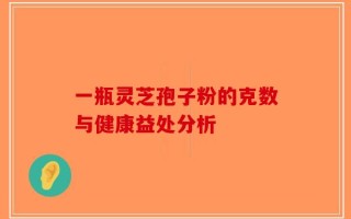 一瓶灵芝孢子粉的克数与健康益处分析