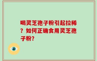 喝灵芝孢子粉引起拉稀？如何正确食用灵芝孢子粉？