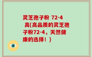 灵芝孢子粉 72-4 高(高品质的灵芝孢子粉72-4，天然健康的选择！)