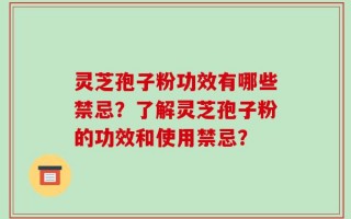 灵芝孢子粉功效有哪些禁忌？了解灵芝孢子粉的功效和使用禁忌？