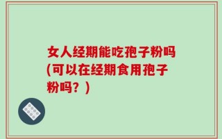 女人经期能吃孢子粉吗(可以在经期食用孢子粉吗？)