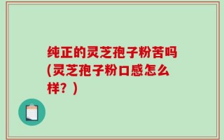 纯正的灵芝孢子粉苦吗(灵芝孢子粉口感怎么样？)