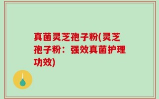 真菌灵芝孢子粉(灵芝孢子粉：强效真菌护理功效)