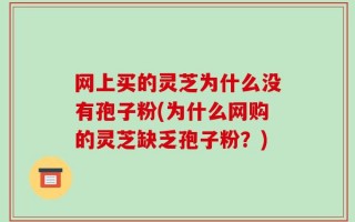 网上买的灵芝为什么没有孢子粉(为什么网购的灵芝缺乏孢子粉？)