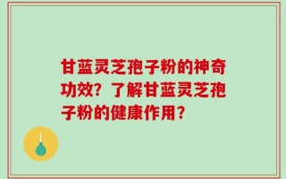 甘蓝灵芝孢子粉的神奇功效？了解甘蓝灵芝孢子粉的健康作用？