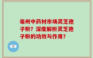 亳州中药材市场灵芝孢子粉？深度解析灵芝孢子粉的功效与作用？