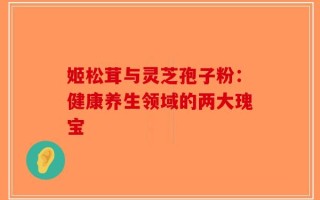 姬松茸与灵芝孢子粉：健康养生领域的两大瑰宝