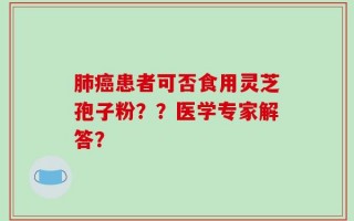 肺癌患者可否食用灵芝孢子粉？？医学专家解答？