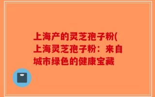 上海产的灵芝孢子粉(上海灵芝孢子粉：来自城市绿色的健康宝藏