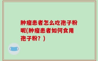 肿瘤患者怎么吃孢子粉呢(肿瘤患者如何食用孢子粉？)