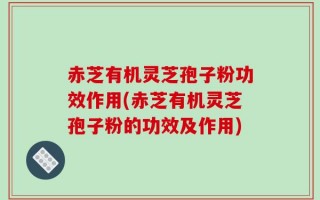 赤芝有机灵芝孢子粉功效作用(赤芝有机灵芝孢子粉的功效及作用)